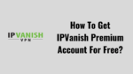 How To Get IPVanish Account For Free